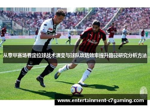 从意甲赛场看定位球战术演变与球队攻防效率提升路径研究分析方法