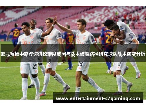 欧冠赛场中路渗透进攻难度成因与战术破解路径研究球队战术演变分析