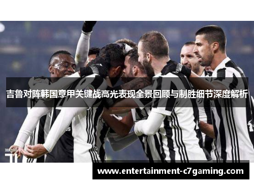 吉鲁对阵韩国意甲关键战高光表现全景回顾与制胜细节深度解析 吉鲁对阵韩国意甲关键战高光表现全景回顾与制胜细节深度解析