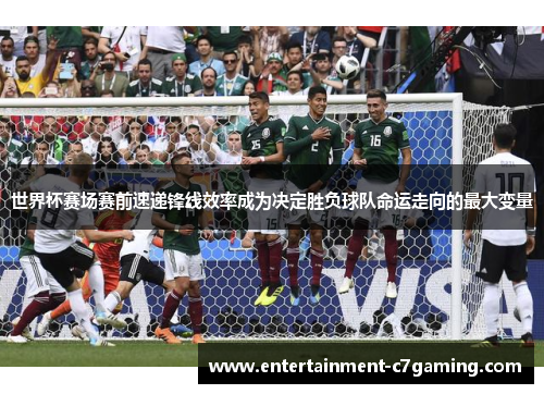 世界杯赛场赛前速递锋线效率成为决定胜负球队命运走向的最大变量