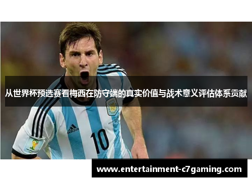 从世界杯预选赛看梅西在防守端的真实价值与战术意义评估体系贡献