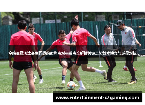 今晚亚冠淘汰赛生死战前瞻焦点对决看点全解析关键走势战术博弈与球星对抗