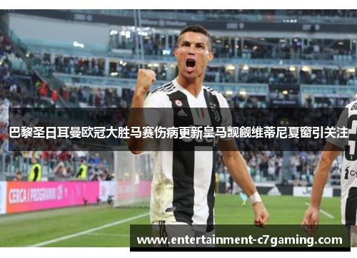 巴黎圣日耳曼欧冠大胜马赛伤病更新皇马觊觎维蒂尼夏窗引关注