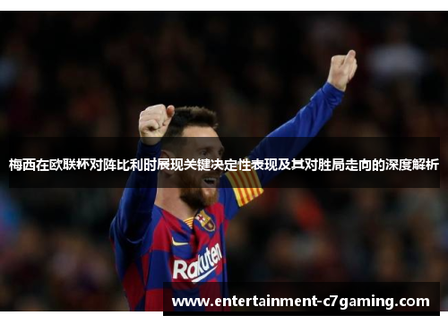 梅西在欧联杯对阵比利时展现关键决定性表现及其对胜局走向的深度解析