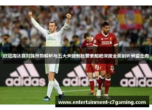 欧冠淘汰赛对阵形势解析与五大关键制胜要素前瞻深度全面剖析展望走向