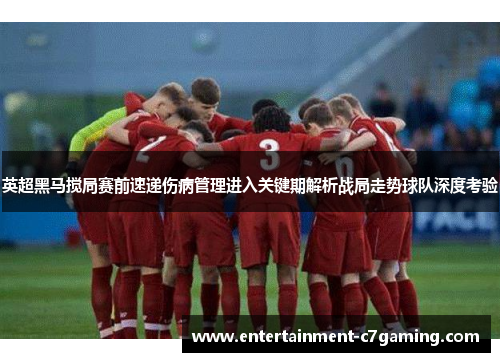 英超黑马搅局赛前速递伤病管理进入关键期解析战局走势球队深度考验