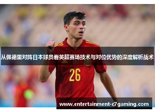 从佩德里对阵日本球员看英超赛场技术与对位优势的深度解析战术