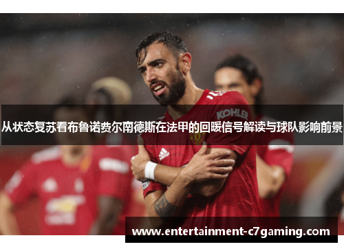 从状态复苏看布鲁诺费尔南德斯在法甲的回暖信号解读与球队影响前景