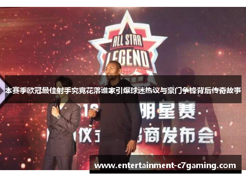 本赛季欧冠最佳射手究竟花落谁家引爆球迷热议与豪门争锋背后传奇故事