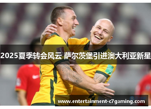 2025夏季转会风云 萨尔茨堡引进澳大利亚新星