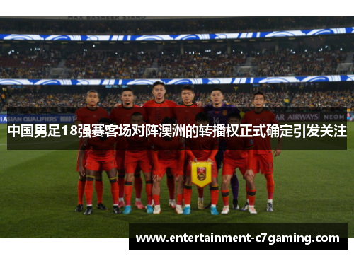 中国男足18强赛客场对阵澳洲的转播权正式确定引发关注