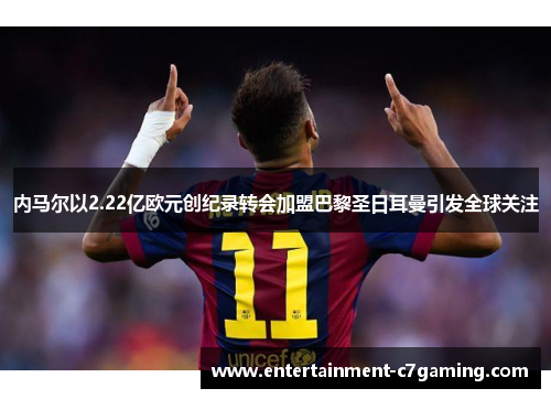 内马尔以2.22亿欧元创纪录转会加盟巴黎圣日耳曼引发全球关注