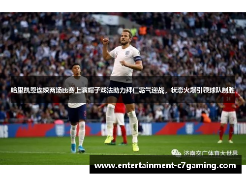 哈里凯恩连续两场比赛上演帽子戏法助力拜仁霸气迎战,状态火爆引领球队制胜 哈里凯恩连续两场比赛上演帽子戏法助力拜仁霸气迎战,状态火爆引领球队制胜