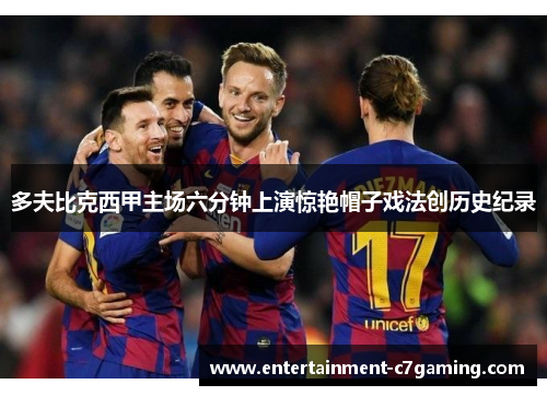 多夫比克西甲主场六分钟上演惊艳帽子戏法创历史纪录
