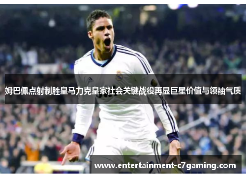姆巴佩点射制胜皇马力克皇家社会关键战役再显巨星价值与领袖气质