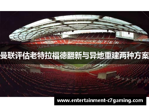 曼联评估老特拉福德翻新与异地重建两种方案
