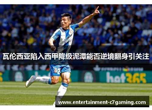 瓦伦西亚陷入西甲降级泥潭能否逆境翻身引关注