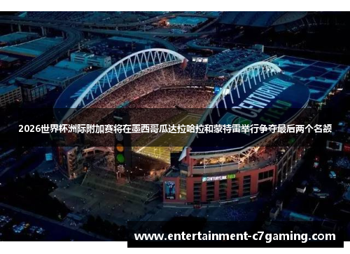 2026世界杯洲际附加赛将在墨西哥瓜达拉哈拉和蒙特雷举行争夺最后两个名额