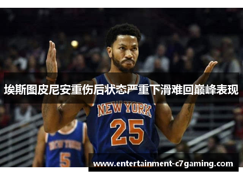 埃斯图皮尼安重伤后状态严重下滑难回巅峰表现