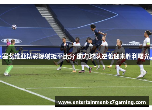 塞戈维亚精彩爆射扳平比分 助力球队逆袭迎来胜利曙光