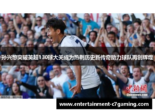 孙兴慜突破英超130球大关成为热刺历史新传奇助力球队再创辉煌 孙兴慜突破英超130球大关成为热刺历史新传奇助力球队再创辉煌