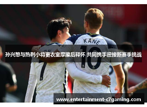 孙兴慜与热刺小将更衣室摩擦后释怀 共同携手迎接新赛季挑战 孙兴慜与热刺小将更衣室摩擦后释怀 共同携手迎接新赛季挑战