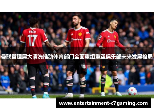 曼联管理层大清洗推动体育部门全面重组重塑俱乐部未来发展格局 曼联管理层大清洗推动体育部门全面重组重塑俱乐部未来发展格局