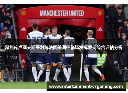 聚焦库卢塞夫斯基对阵法国美洲杯临场发挥表现综合评估分析 聚焦库卢塞夫斯基对阵法国美洲杯临场发挥表现综合评估分析
