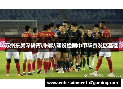 苏州东吴深耕青训梯队建设稳固中甲联赛发展基础 苏州东吴深耕青训梯队建设稳固中甲联赛发展基础