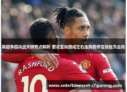 英超争四决战关键看点解析 更衣室氛围成左右走势隐形变量胜负走向 英超争四决战关键看点解析 更衣室氛围成左右走势隐形变量胜负走向