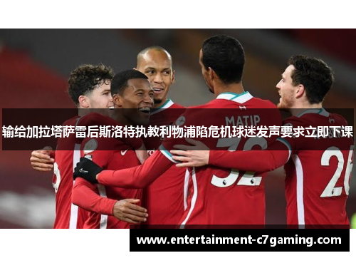 输给加拉塔萨雷后斯洛特执教利物浦陷危机球迷发声要求立即下课 输给加拉塔萨雷后斯洛特执教利物浦陷危机球迷发声要求立即下课