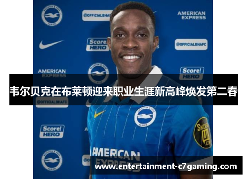 韦尔贝克在布莱顿迎来职业生涯新高峰焕发第二春 韦尔贝克在布莱顿迎来职业生涯新高峰焕发第二春