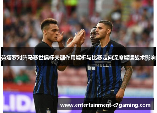 劳塔罗对阵马赛世俱杯关键作用解析与比赛走向深度解读战术影响 劳塔罗对阵马赛世俱杯关键作用解析与比赛走向深度解读战术影响
