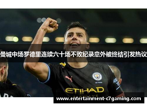 曼城中场罗德里连续六十场不败纪录意外被终结引发热议