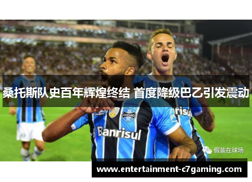 桑托斯队史百年辉煌终结 首度降级巴乙引发震动 桑托斯队史百年辉煌终结 首度降级巴乙引发震动
